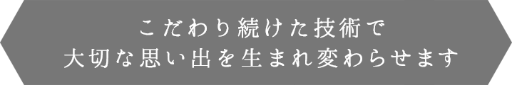 こだわり続けた技術で大切な思い出を生まれ変わらせます
